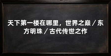 天下第一楼在哪里，世界之巅／东方明珠／古代传世之作