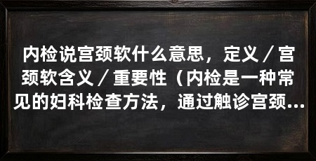 内检说宫颈软什么意思,定义/宫颈软含义/重要性(内检是一种常见的妇科检查方法,通过触诊宫颈来了解其软硬程度