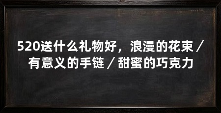 520送什么礼物好，浪漫的花束／有意义的手链／甜蜜的巧克力