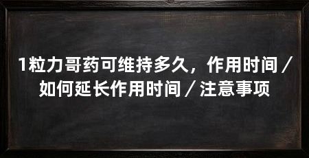 1粒力哥药可维持多久，作用时间／如何延长作用时间／注意事项