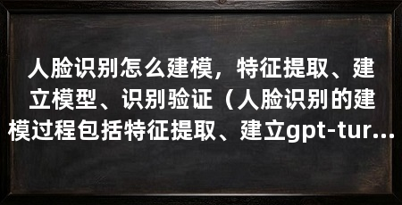 人脸识别怎么建模,特征提取、建立模型、识别验证(人脸识别的建模过程包括特征提取、建立gpt-turbo-0613模型