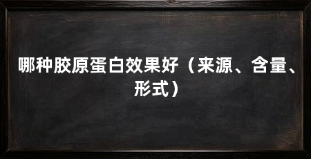 哪种胶原蛋白效果好（来源、含量、形式）