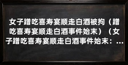 女子蹭吃喜寿宴顺走白酒被拘(蹭吃喜寿宴顺走白酒事件始末)(女子蹭吃喜寿宴顺走白酒事件始末:这起事件涉及他人喜寿宴