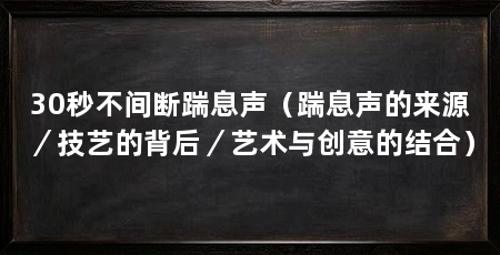 30秒不间断踹息声（踹息声的来源／技艺的背后／艺术与创意的结合）