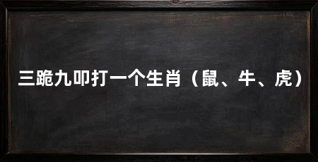 三跪九叩打一个生肖(鼠、牛、虎)
