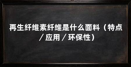 再生纤维素纤维是什么面料(特点/应用/环保性)