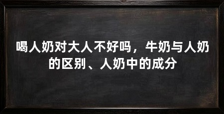 喝人奶对大人不好吗，牛奶与人奶的区别、人奶中的成分