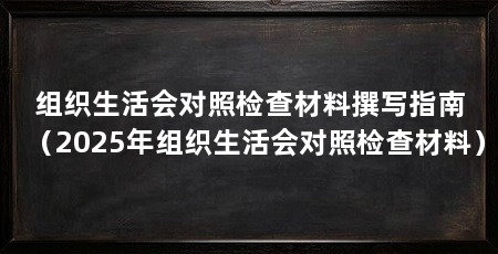 组织生活会对照检查材料撰写指南（2025年组织生活会对照检查材料）