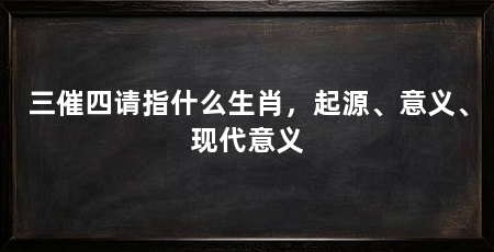 三催四请指什么生肖,起源、意义、现代意义
