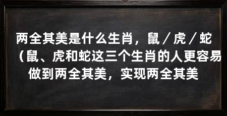 两全其美是什么生肖,鼠/虎/蛇(鼠、虎和蛇这三个生肖的人更容易做到两全其美,实现两全其美