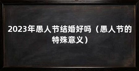 2023年愚人节结婚好吗（愚人节的特殊意义）