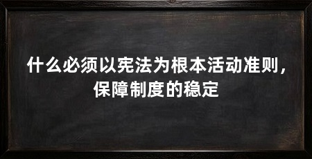 什么必须以宪法为根本活动准则，保障制度的稳定