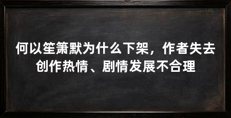 何以笙箫默为什么下架，作者失去创作热情、剧情发展不合理