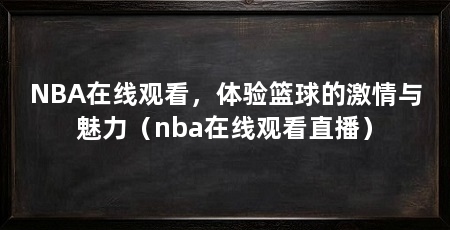 NBA在线观看,体验篮球的激情与魅力(nba在线观看直播)