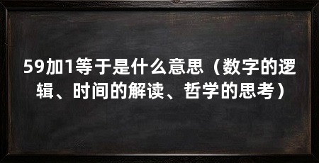 59加1等于是什么意思(数字的逻辑、时间的解读、哲学的思考)