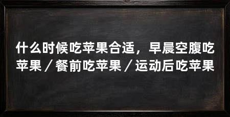 什么时候吃苹果合适,早晨空腹吃苹果/餐前吃苹果/运动后吃苹果