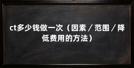 ct多少钱做一次(因素/范围/降低费用的方法)