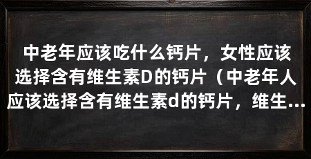 中老年应该吃什么钙片，女性应该选择含有维生素D的钙片（中老年人应该选择含有维生素d的钙片，维生素d的营养成分