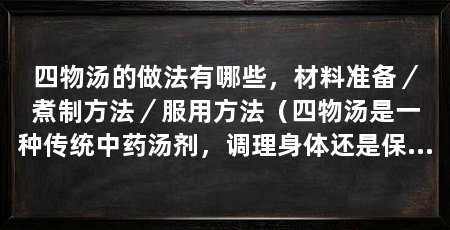 四物汤的做法有哪些,材料准备/煮制方法/服用方法(四物汤是一种传统中药汤剂,调理身体还是保养养生,都是一种不错的选择
