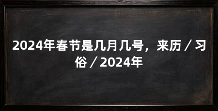 2024年春节是几月几号,来历/习俗/2024年