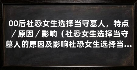00后社恐女生选择当守墓人,特点/原因/影响(社恐女生选择当守墓人的原因及影响社恐女生选择当守墓人的原因
