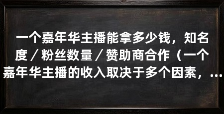 一个嘉年华主播能拿多少钱，知名度／粉丝数量／赞助商合作（一个嘉年华主播的收入取决于多个因素，一个嘉年华主播能拿多少钱