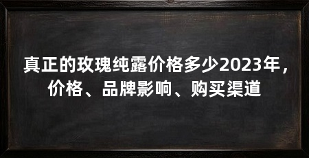 真正的玫瑰纯露价格多少2023年,价格、品牌影响、购买渠道