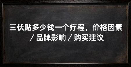 三伏贴多少钱一个疗程,价格因素/品牌影响/购买建议