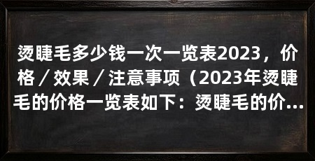 烫睫毛多少钱一次一览表2023,价格/效果/注意事项(2023年烫睫毛的价格一览表如下:烫睫毛的价格一览表
