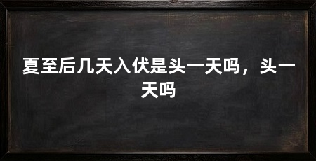 夏至后几天入伏是头一天吗，头一天吗