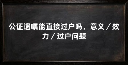 公证遗嘱能直接过户吗，意义／效力／过户问题
