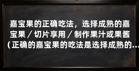 嘉宝果的正确吃法,选择成熟的嘉宝果/切片享用/制作果汁或果酱(正确的嘉宝果的吃法是选择成熟的果实,可以直接切片享用