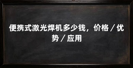 便携式激光焊机多少钱,价格/优势/应用