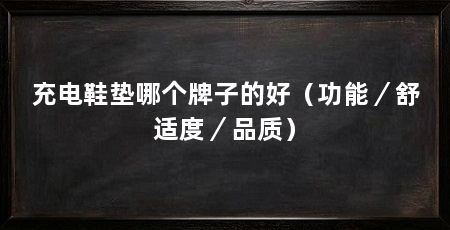 充电鞋垫哪个牌子的好(功能/舒适度/品质)