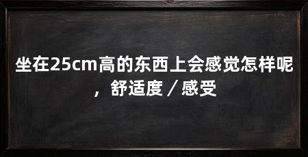 坐在25cm高的东西上会感觉怎样呢，舒适度／感受