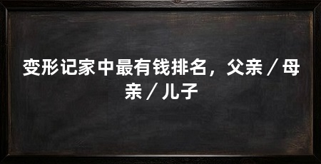 变形记家中最有钱排名，父亲／母亲／儿子