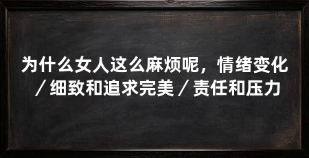 为什么女人这么麻烦呢,情绪变化/细致和追求完美/责任和压力