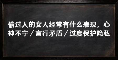 偷过人的女人经常有什么表现，心神不宁／言行矛盾／过度保护隐私