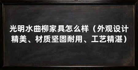 光明水曲柳家具怎么样（外观设计精美、材质坚固耐用、工艺精湛）