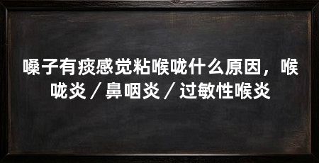 嗓子有痰感觉粘喉咙什么原因,喉咙炎/鼻咽炎/过敏性喉炎
