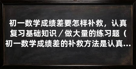 初一数学成绩差要怎样补救,认真复习基础知识/做大量的练习题(初一数学成绩差的补救方法是认真复习基础知识和做大量的练习题