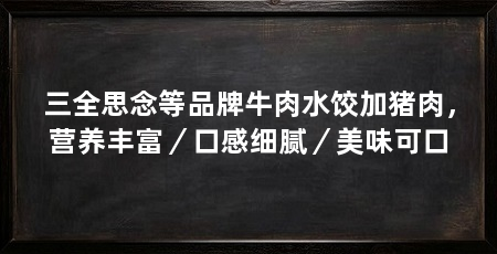 三全思念等品牌牛肉水饺加猪肉，营养丰富／口感细腻／美味可口