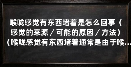 喉咙感觉有东西堵着是怎么回事（感觉的来源／可能的原因／方法）（喉咙感觉有东西堵着通常是由于喉咙部位出现异物感，可能原因包括