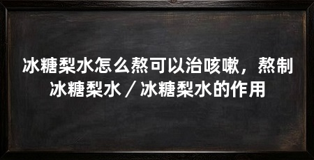 冰糖梨水怎么熬可以治咳嗽，熬制冰糖梨水／冰糖梨水的作用