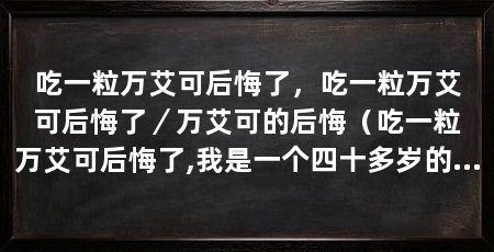 吃一粒万艾可后悔了，吃一粒万艾可后悔了／万艾可的后悔（吃一粒万艾可后悔了,我是一个四十多岁的中年男子