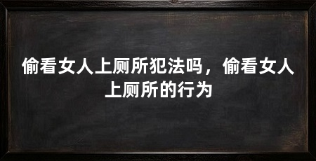 偷看女人上厕所犯法吗,偷看女人上厕所的行为
