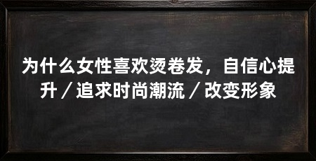 为什么女性喜欢烫卷发，自信心提升／追求时尚潮流／改变形象