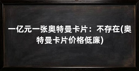 一亿元一张奥特曼卡片：不存在(奥特曼卡片价格低廉)