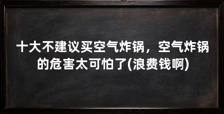 十大不建议买空气炸锅，空气炸锅的危害太可怕了(浪费钱啊)