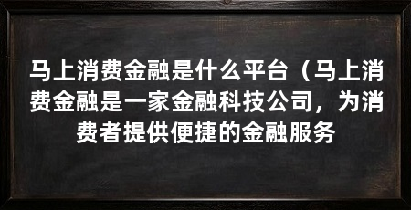 马上消费金融是什么平台(马上消费金融是一家金融科技公司,为消费者提供便捷的金融服务